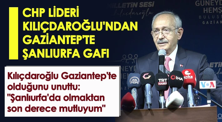 CHP lideri Kılıçdaroğlu'ndan Gaziantep'te Şanlıurfa gafı