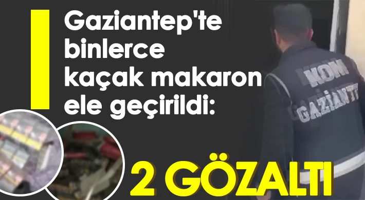 Gaziantep'te binlerce kaçak makaron ele geçirildi: 2 gözaltı