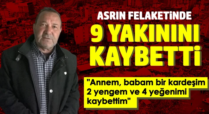 Asrın felaketinde 9 yakınını kaybetti