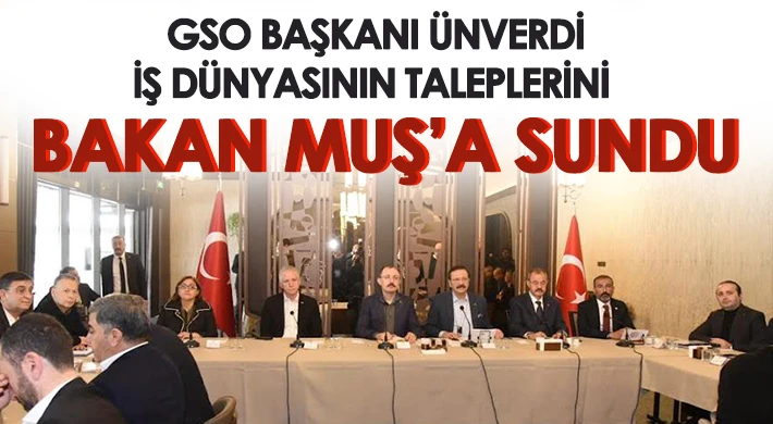 GSO Başkanı Ünverdi iş dünyasının taleplerini Bakan Muş’a sundu