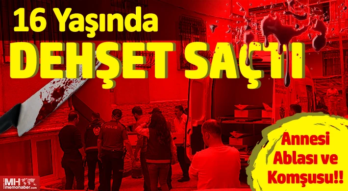 16 yaşındaki genç tartıştığı anne, abla ve komşusunu öldürdü