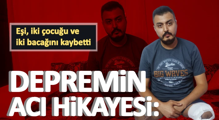 Depremde eşini, iki çocuğu ve iki bacağını kaybetti