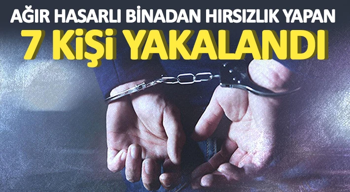 Ağır hasarlı binadan hırsızlık yapan 7 kişi yakalandı