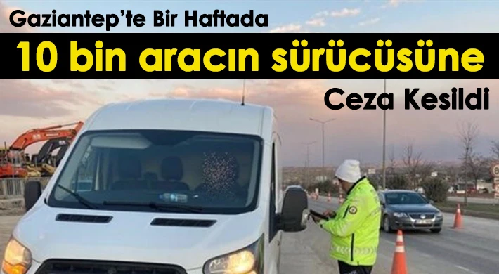 Gaziantep’te bir haftada 10 bin aracın sürücüsüne ceza kesildi