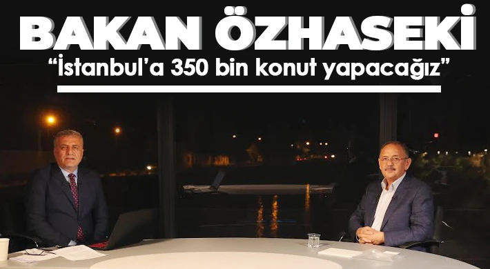 Bakan Özhaseki: İstanbul’a 350 bin konut yapacağız