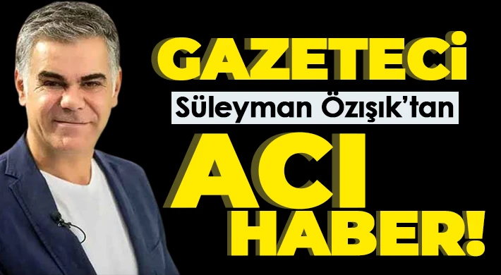 Gazeteci Süleyman Özışık hayatını kaybetti