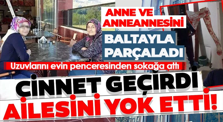 Vahşet! Anne ve anneannesini baltayla parçaladı