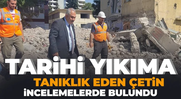 Çetin, tarih yıkımı yerinde inceledi