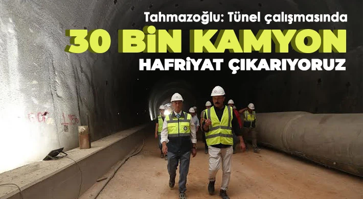 Tahmazoğlu: Tünel çalışmasında 30 bin kamyon hafriyat çıkarıyoruz