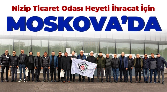 Nizip Ticaret Odası Heyeti İhracat İçin Moskova’da