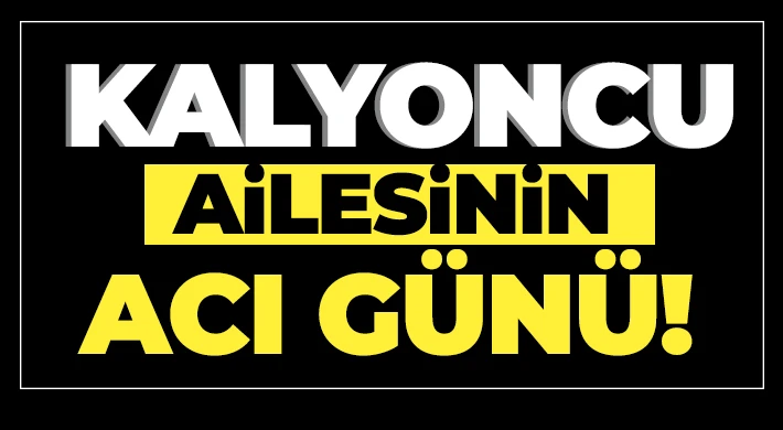 Kalyoncu ailesinin acı günü!