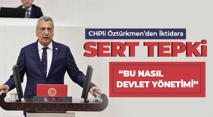 CHPli Öztürkmen’den İktidara Sert Tepki: “Bu Nasıl Devlet Yönetimi”