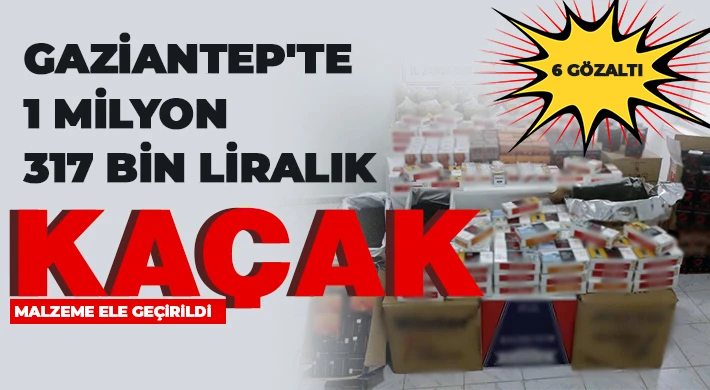 Gaziantep'te 1 milyon 317 bin liralık kaçak malzeme ele geçirildi: 6 gözaltı