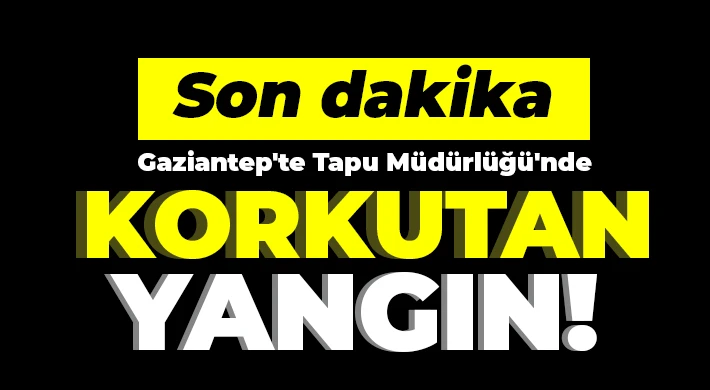 Gaziantep'te Tapu Müdürlüğü'nde korkutan yangın