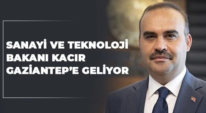 Sanayi ve Teknoloji Bakanı Kacır Gaziantep’e geliyor