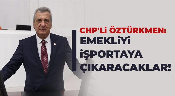 CHP’li Öztürkmen: Cumhur İttifakı emeklilere 70'inden sonra işportacılık öneriyor!
