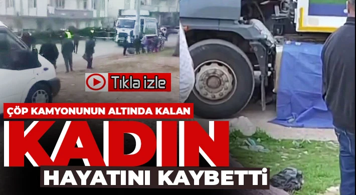 Çöp kamyonunun altında kalan kadın hayatını kaybetti