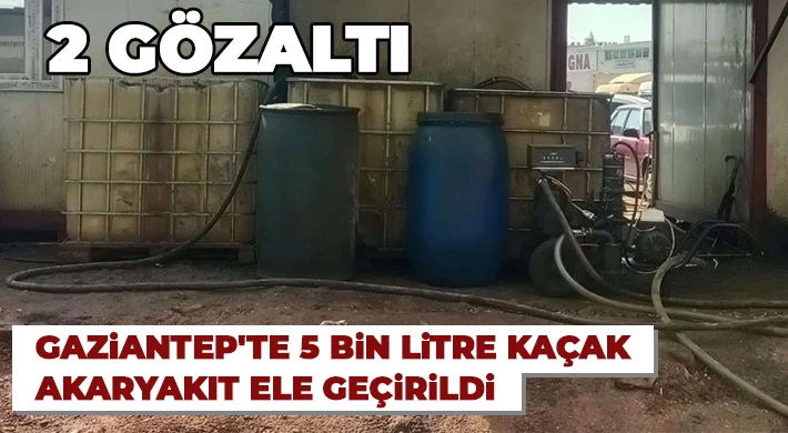 Gaziantep'te 5 bin litre kaçak akaryakıt ele geçirildi: 2 gözaltı