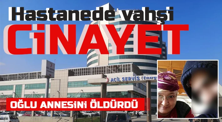 Hastanede vahşi cinayet: Oğlu annesini öldürdü