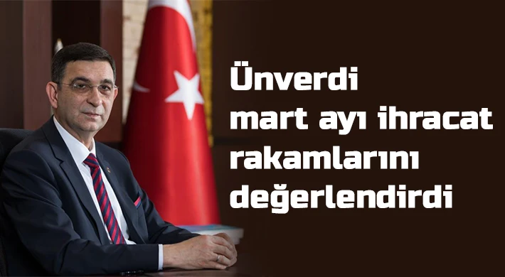 Ünverdi mart ayı ihracat rakamlarını değerlendirdi
