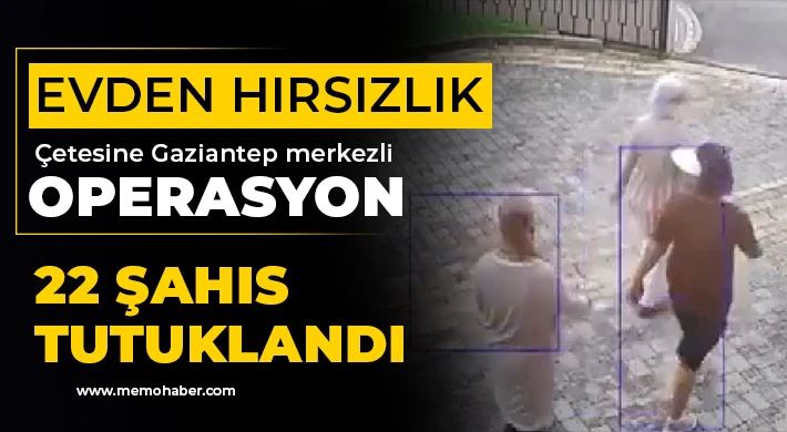 Evden hırsızlık çetesine Gaziantep merkezli operasyon: 22 şahıs tutuklandı
