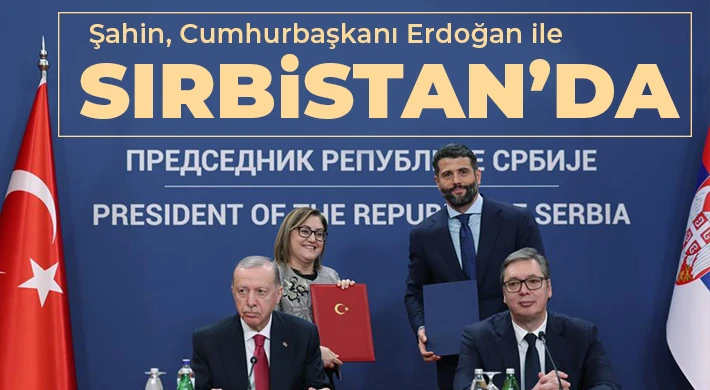 Şahin, Cumhurbaşkanı Erdoğan ile Sırbistan’da