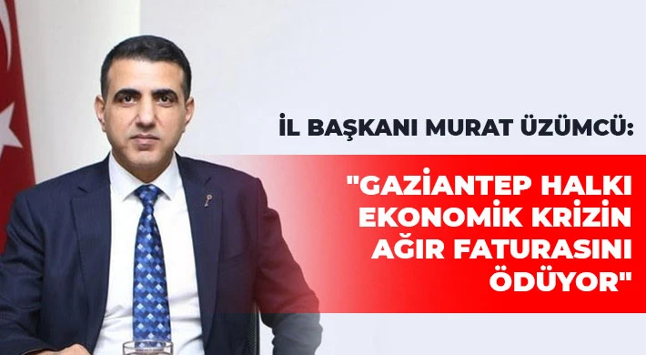 Üzümcü: Gaziantep Halkı Ekonomik Krizin Ağır Faturasını Ödüyor