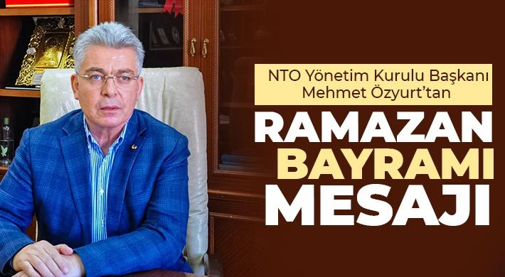 NTO Yönetim Kurulu Başkanı Mehmet Özyurt’tan Ramazan Bayramı Mesajı