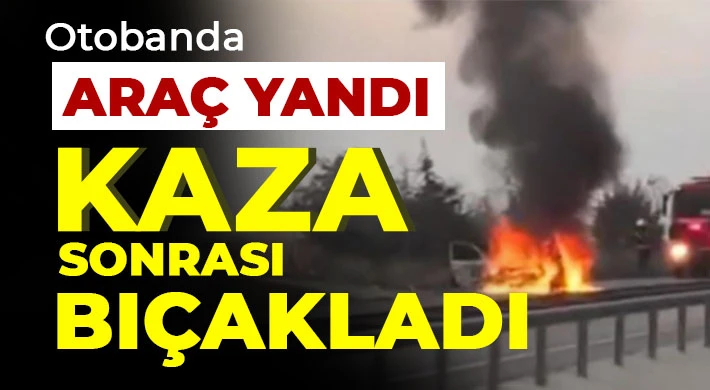 Otobanda araç yandı! Kaza sonrası bıçakladı