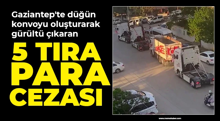 Gaziantep'te düğün konvoyu oluşturarak gürültü çıkaran 5 tıra para cezası