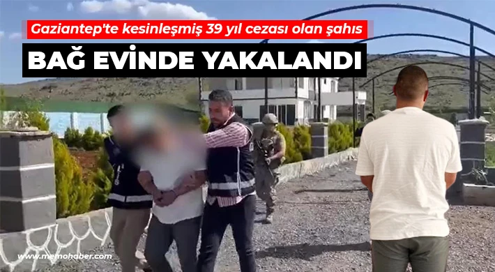 Gaziantep'te kesinleşmiş 39 yıl cezası olan şahıs bağ evinde yakalandı