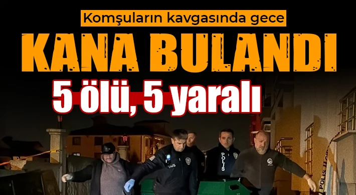 Komşuların kavgasında gece kana bulandı: 5 ölü, 5 yaralı