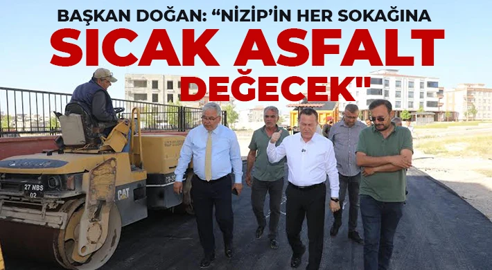 Başkan Doğan: Nizip’in her sokağına sıcak asfalt değecek