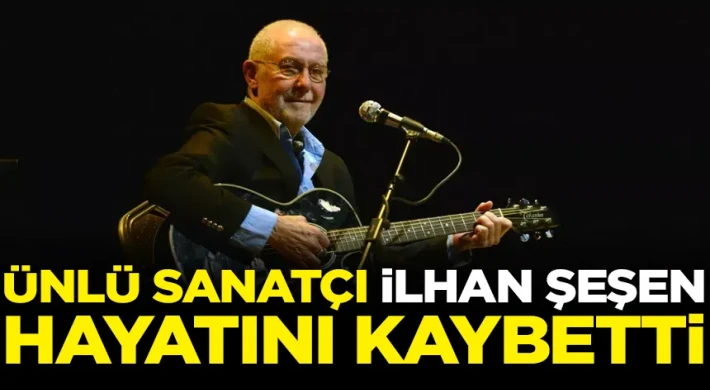 Ünlü sanatçı İlhan Şeşen hayatını kaybetti