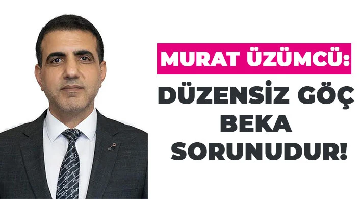 Murat Üzümcü: Düzensiz Göç Beka Sorunudur!