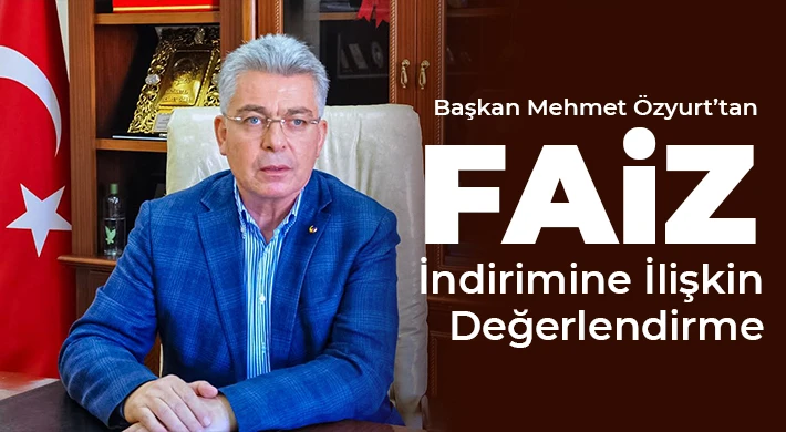 Başkan Mehmet Özyurt’tan Faiz İndirimine İlişkin Değerlendirme