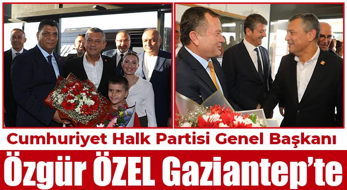 CHP Genel Başkanı Özel Gaziantep’te
