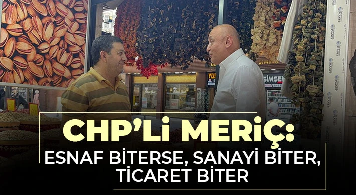 “CHP’li Meriç: Esnaf biterse, sanayi biter, ticaret biter”