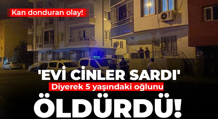 Korkunç olay! 5 yaşındaki oğlunu ''Evi cinler sardı'' diyerek öldürdü