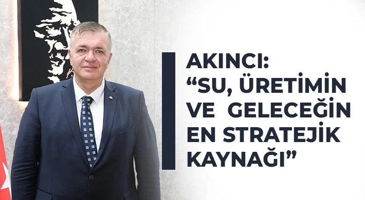 Akıncı: Su, üretimin ve geleceğin en stratejik kaynağı