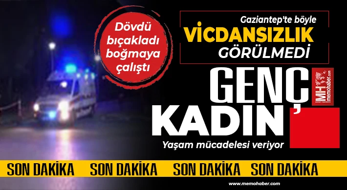 Gaziantep'te böyle vicdansızlık görülmedi: Dövdü, bıçakladı, boğmaya çalıştı