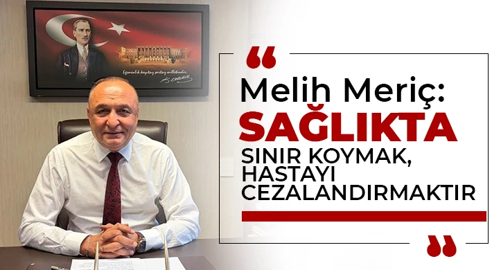 Melih Meriç: “Sağlıkta sınır koymak, hastayı cezalandırmaktır”
