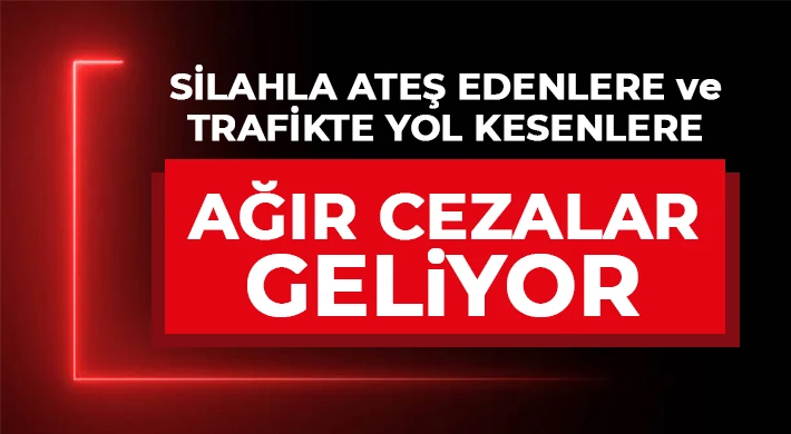 Silahla Ateş Edenlere ve Trafikte Yol Kesenlere Ağır Cezalar Geliyor
