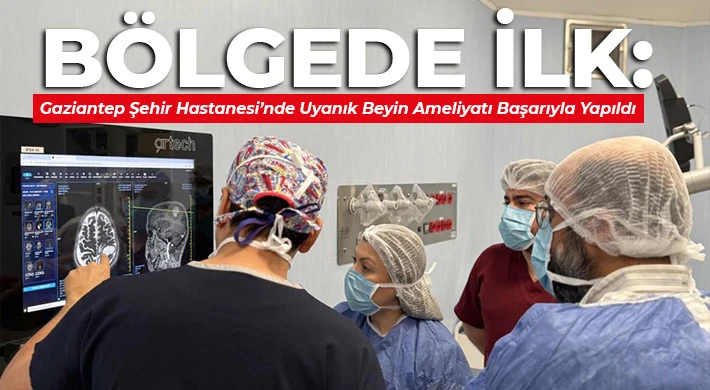 Bölgede İlk: Gaziantep Şehir Hastanesi’nde Uyanık Beyin Ameliyatı Başarıyla Yapıldı