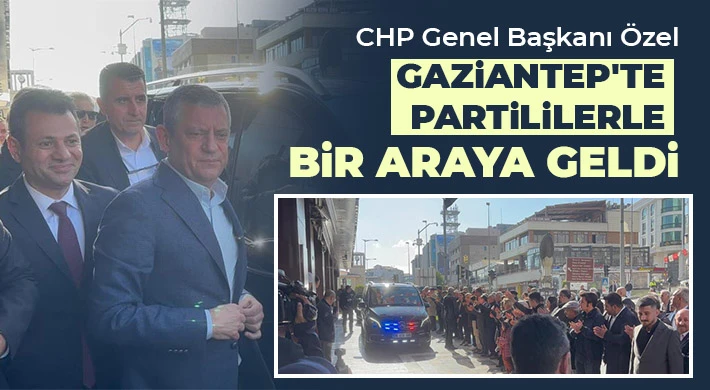CHP Genel Başkanı Özel Gaziantep'te partililerle bir araya geldi
