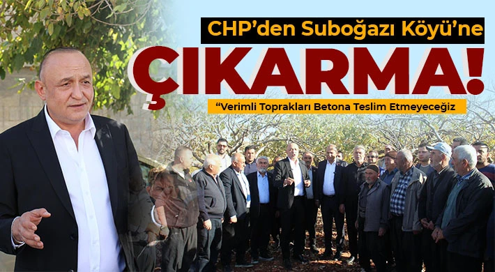 CHP’den Suboğazı Köyü’ne Çıkarma: Verimli Toprakları Betona Teslim Etmeyeceğiz