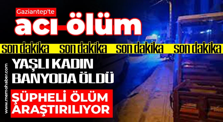 Gaziantep'te acı ölüm!  Yaşlı kadın banyoda öldü