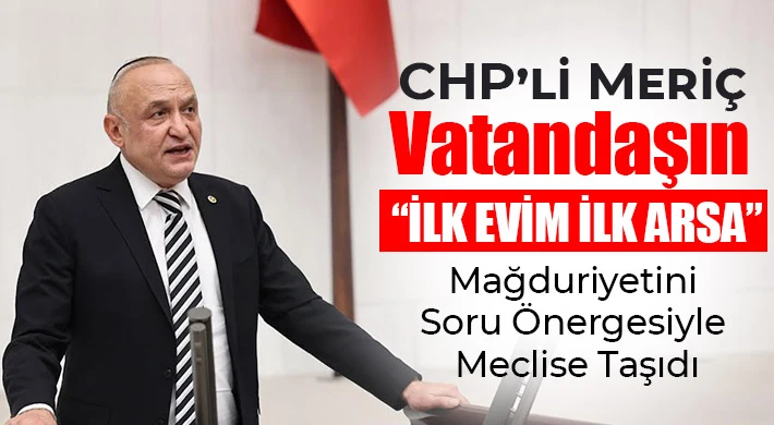 CHP’li Meriç, Vatandaşın “İlk Evim İlk Arsa” Mağduriyetini Soru Önergesiyle Meclise Taşıdı