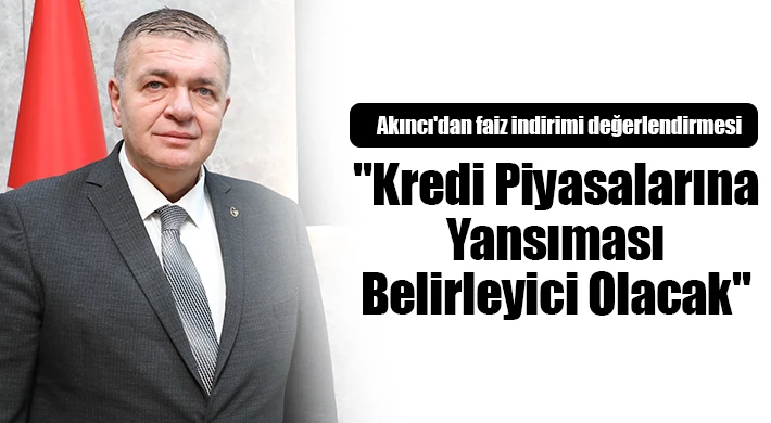 Akıncı'dan faiz indirimi değerlendirmesi: "Kredi piyasalarına yansıması belirleyici olacak"