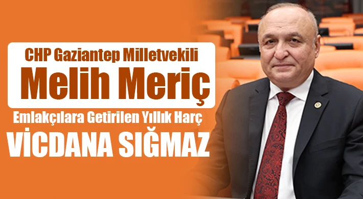 CHP Gaziantep Milletvekili Melih Meriç: “Emlakçılara Getirilen Yıllık Harç Vicdana Sığmaz”